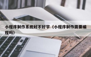 乐清小程序制作系统好不好学（小程序制作需要编程吗）
