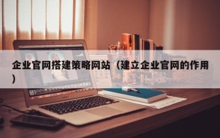 乐清企业官网搭建策略网站（建立企业官网的作用）