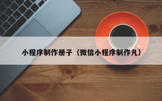 乐清小程序制作册子（微信小程序制作凡）