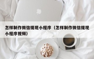 乐清怎样制作微信提现小程序（怎样制作微信提现小程序视频）