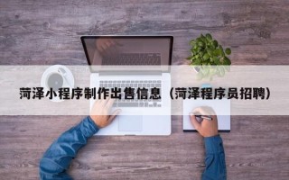 乐清菏泽小程序制作出售信息（菏泽程序员招聘）