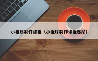 乐清小程序制作课程（小程序制作课程总结）