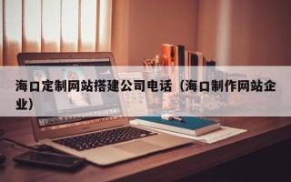 乐清海口定制网站搭建公司电话（海口制作网站企业）