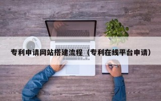 乐清专利申请网站搭建流程（专利在线平台申请）