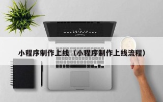 乐清小程序制作上线（小程序制作上线流程）