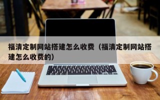 乐清福清定制网站搭建怎么收费（福清定制网站搭建怎么收费的）