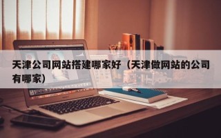 乐清天津公司网站搭建哪家好（天津做网站的公司有哪家）