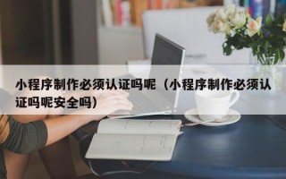 乐清小程序制作必须认证吗呢（小程序制作必须认证吗呢安全吗）