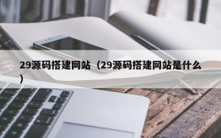 乐清29源码搭建网站（29源码搭建网站是什么）