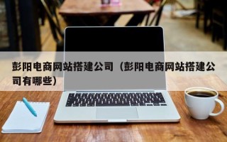 乐清彭阳电商网站搭建公司（彭阳电商网站搭建公司有哪些）