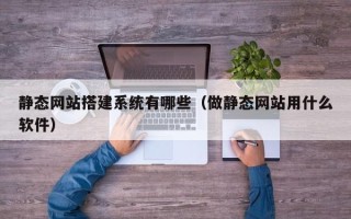 乐清静态网站搭建系统有哪些（做静态网站用什么软件）