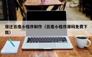 乐清宿迁百度小程序制作（百度小程序源码免费下载）