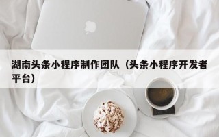 乐清湖南头条小程序制作团队（头条小程序开发者平台）