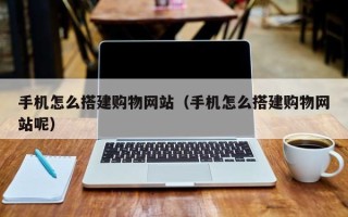 乐清手机怎么搭建购物网站（手机怎么搭建购物网站呢）