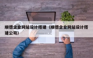 乐清顺德企业网站设计搭建（顺德企业网站设计搭建公司）
