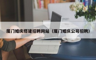 乐清厦门婚庆搭建招聘网站（厦门婚庆公司招聘）