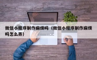 乐清微信小程序制作麻烦吗（微信小程序制作麻烦吗怎么弄）
