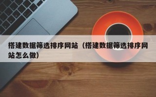 乐清搭建数据筛选排序网站（搭建数据筛选排序网站怎么做）