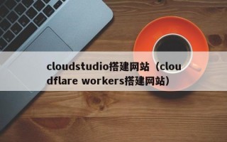 乐清cloudstudio搭建网站（cloudflare workers搭建网站）