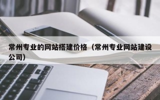 乐清常州专业的网站搭建价格（常州专业网站建设公司）