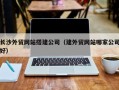 乐清长沙外贸网站搭建公司（建外贸网站哪家公司好）