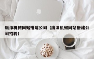 乐清鹰潭机械网站搭建公司（鹰潭机械网站搭建公司招聘）