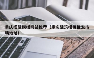 乐清重庆搭建模板网站推荐（重庆建筑模板批发市场地址）